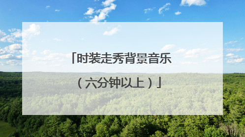 时装走秀背景音乐（六分钟以上）