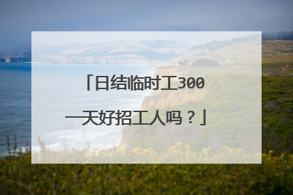 日结临时工300一天好招工人吗?