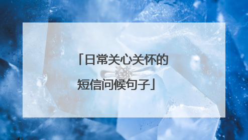 日常关心关怀的短信问候句子