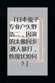日本鬼子专业户矢野浩二，因演的太像回乡遭人暴打，他现状如何？
