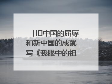 旧中国的屈辱和新中国的成就写《我眼中的祖国》作文