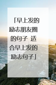 早上发的励志朋友圈的句子 适合早上发的励志句子