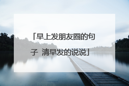 早上发朋友圈的句子 清早发的说说