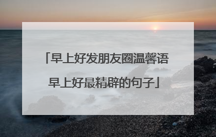 早上好发朋友圈温馨语 早上好最精辟的句子