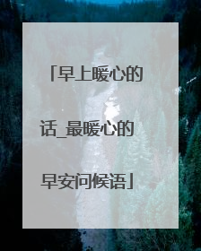 早上暖心的话_最暖心的早安问候语
