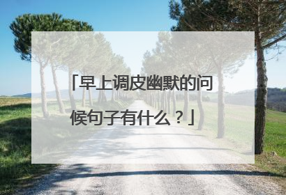 早上调皮幽默的问候句子有什么？