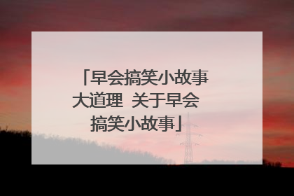 早会搞笑小故事大道理 关于早会搞笑小故事