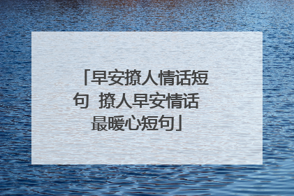 早安撩人情话短句 撩人早安情话最暖心短句