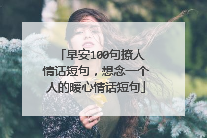 早安100句撩人情话短句,想念一个人的暖心情话短句