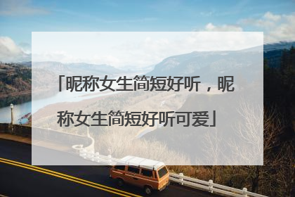 昵称女生简短好听，昵称女生简短好听可爱