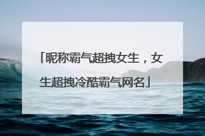 昵称霸气超拽女生,女生超拽冷酷霸气网名