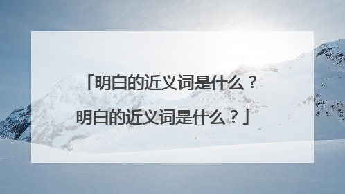 明白的近义词是什么?明白的近义词是什么?