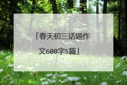 春天初三话题作文600字5篇