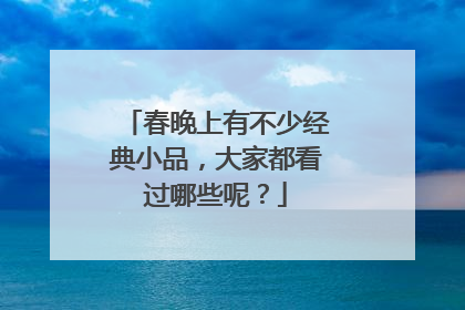 春晚上有不少经典小品,大家都看过哪些呢?