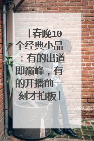 春晚10个经典小品：有的出道即巅峰，有的开播前一刻才拍板