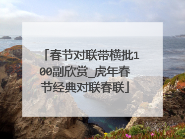 春节对联带横批100副欣赏_虎年春节经典对联春联