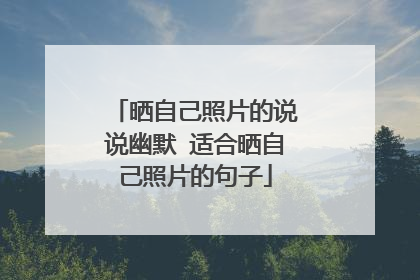 晒自己照片的说说幽默 适合晒自己照片的句子