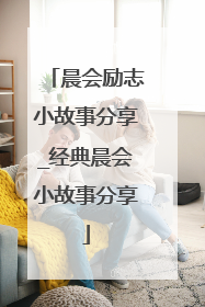 晨会励志小故事分享_经典晨会小故事分享