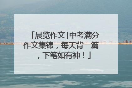 晨览作文|中考满分作文集锦，每天背一篇，下笔如有神！