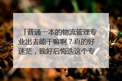 普通一本的物流管理专业出去能干嘛啊？真的好迷茫，我好后悔选这个专业啊，一个不喜欢的专业加上一群堕落