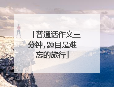 普通话作文三分钟,题目是难忘的旅行
