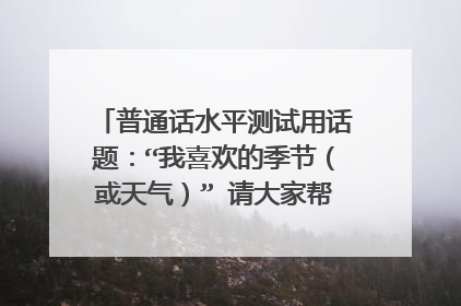 普通话水平测试用话题:“我喜欢的季节(或天气)” 请大家帮我想想谢谢 急!