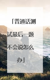 普通话测试最后一题不会说怎么办