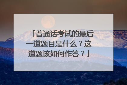 普通话考试的最后一道题目是什么？这道题该如何作答？