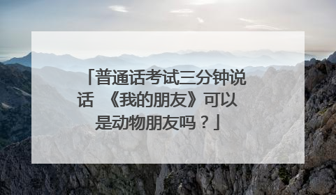 普通话考试三分钟说话 《我的朋友》可以是动物朋友吗?
