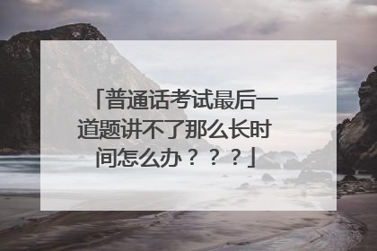 普通话考试最后一道题讲不了那么长时间怎么办？？？