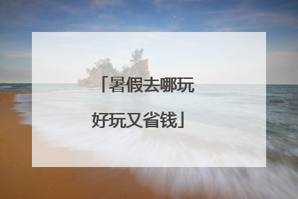 暑假去哪玩好玩又省钱