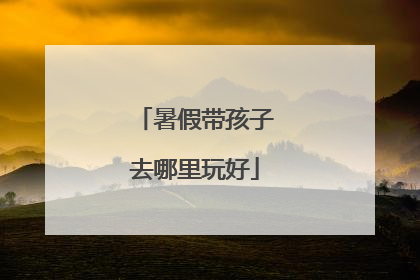 暑假带孩子去哪里玩好