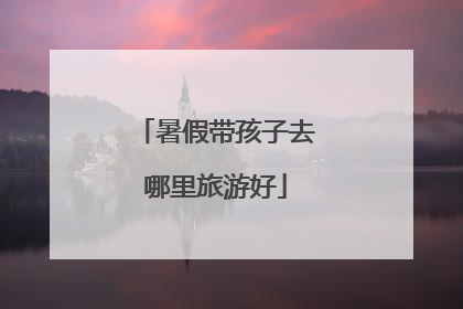 暑假带孩子去哪里旅游好