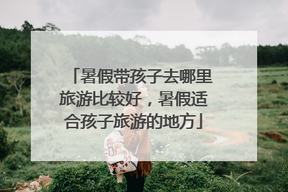 暑假带孩子去哪里旅游比较好,暑假适合孩子旅游的地方
