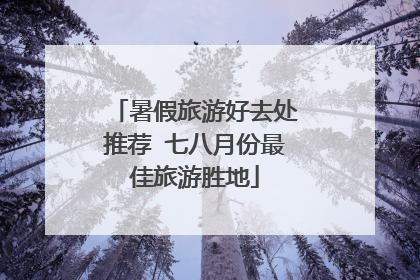 暑假旅游好去处推荐 七八月份最佳旅游胜地