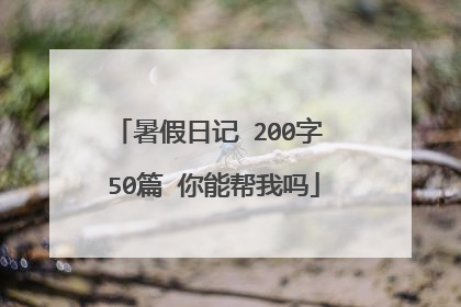 暑假日记 200字 50篇 你能帮我吗