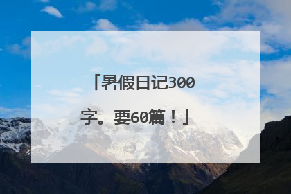 暑假日记300字。要60篇！