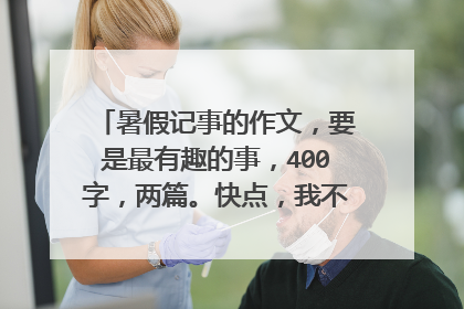 暑假记事的作文，要是最有趣的事，400字，两篇。快点，我不要网上查的，急急急急！！！！！！