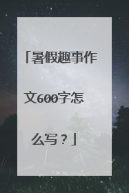 暑假趣事作文600字怎么写?