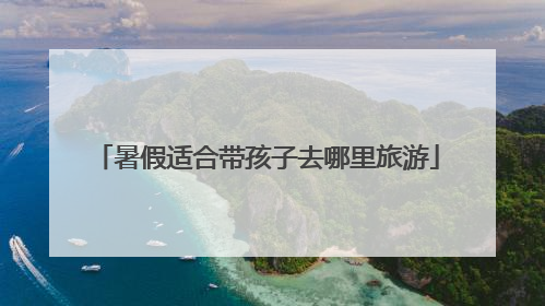 暑假适合带孩子去哪里旅游