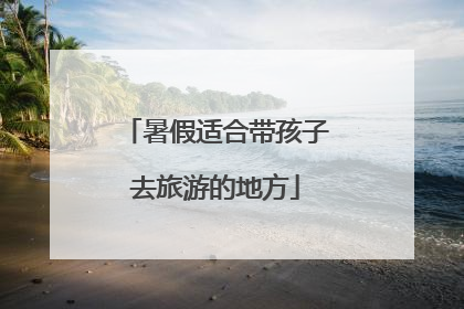暑假适合带孩子去旅游的地方