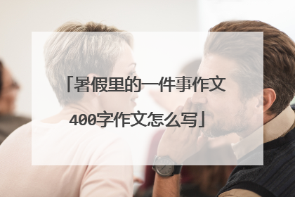 暑假里的一件事作文400字作文怎么写