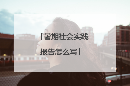 暑期社会实践报告怎么写