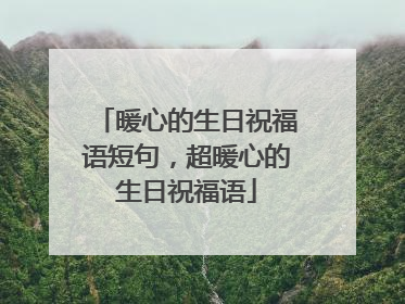 暖心的生日祝福语短句，超暖心的生日祝福语
