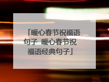 暖心春节祝福语句子 暖心春节祝福语经典句子