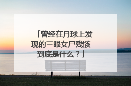 曾经在月球上发现的三眼女尸残骸到底是什么？