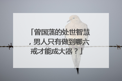 曾国藩的处世智慧,男人只有做到哪六戒才能成大器?