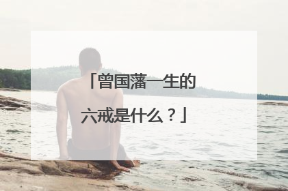 曾国藩一生的六戒是什么？