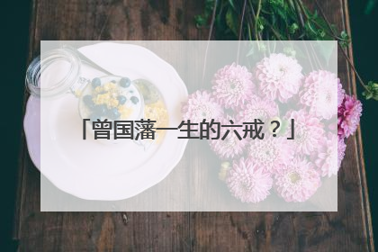 曾国藩一生的六戒？