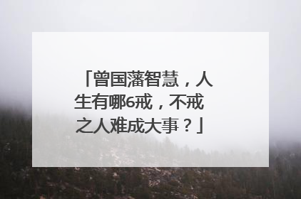 曾国藩智慧,人生有哪6戒,不戒之人难成大事?